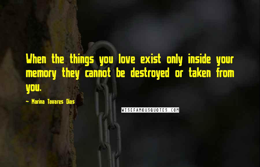 Marina Tavares Dias Quotes: When the things you love exist only inside your memory they cannot be destroyed or taken from you.