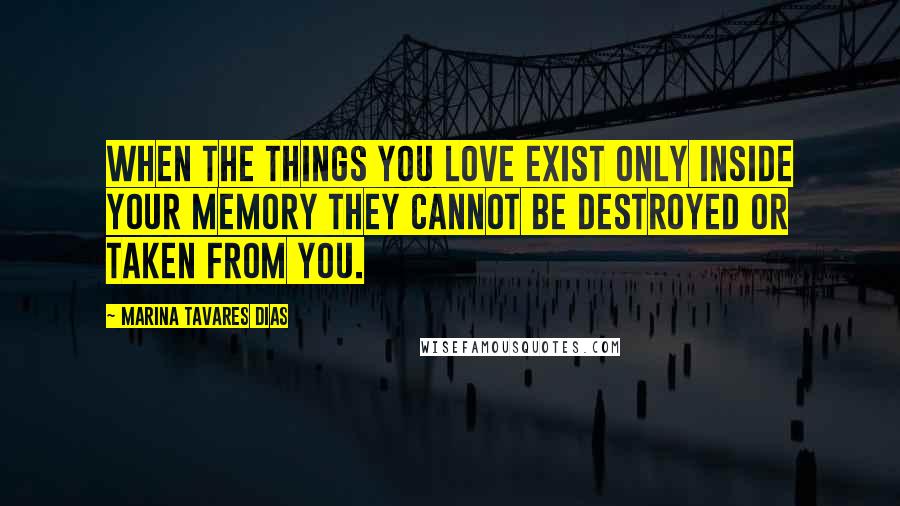 Marina Tavares Dias Quotes: When the things you love exist only inside your memory they cannot be destroyed or taken from you.