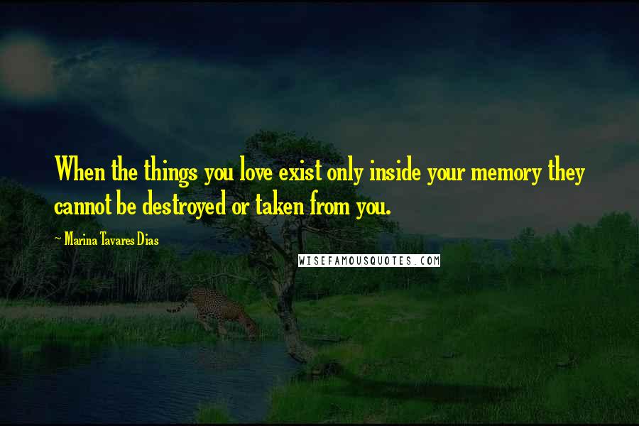 Marina Tavares Dias Quotes: When the things you love exist only inside your memory they cannot be destroyed or taken from you.