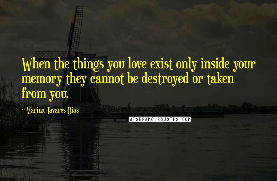 Marina Tavares Dias Quotes: When the things you love exist only inside your memory they cannot be destroyed or taken from you.