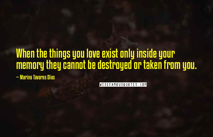 Marina Tavares Dias Quotes: When the things you love exist only inside your memory they cannot be destroyed or taken from you.