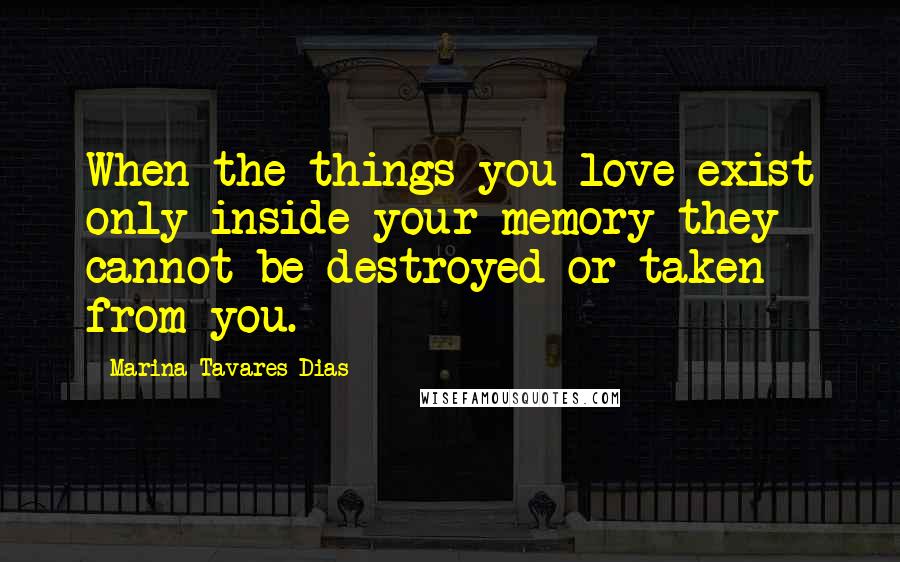 Marina Tavares Dias Quotes: When the things you love exist only inside your memory they cannot be destroyed or taken from you.