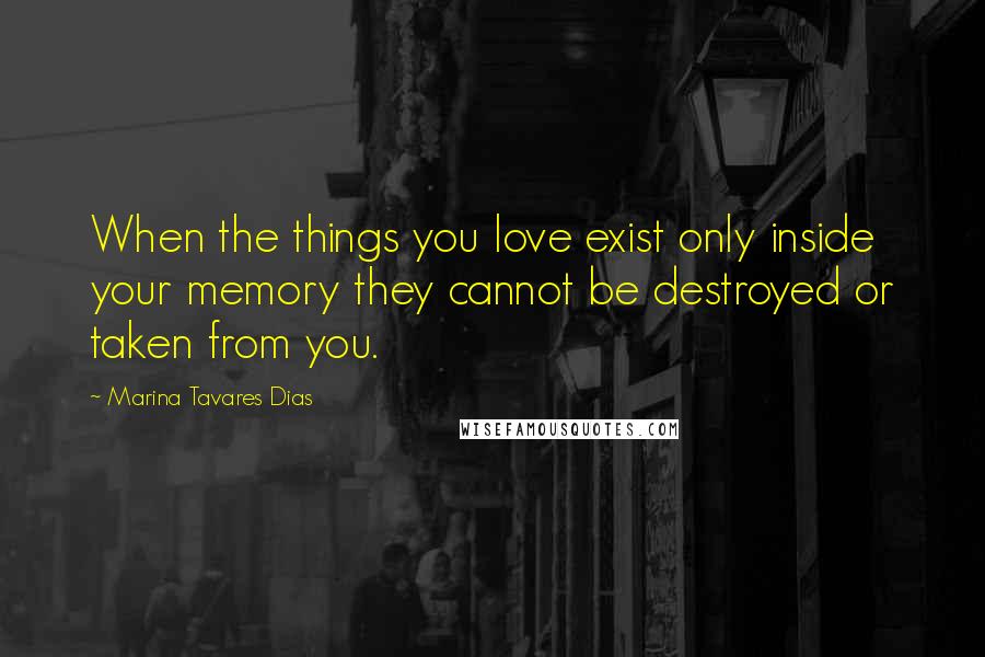 Marina Tavares Dias Quotes: When the things you love exist only inside your memory they cannot be destroyed or taken from you.