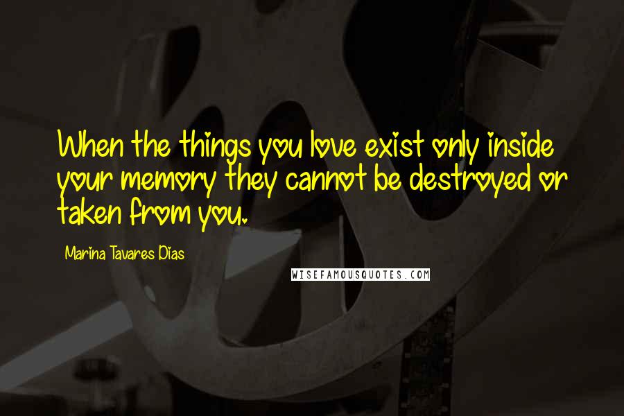 Marina Tavares Dias Quotes: When the things you love exist only inside your memory they cannot be destroyed or taken from you.