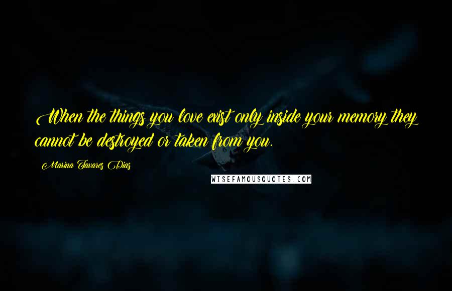 Marina Tavares Dias Quotes: When the things you love exist only inside your memory they cannot be destroyed or taken from you.