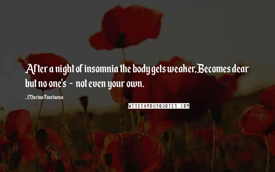 Marina Tsvetaeva Quotes: After a night of insomnia the body gets weaker,Becomes dear but no one's  -  not even your own.