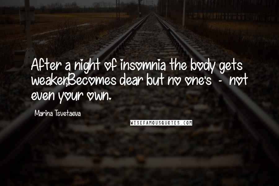 Marina Tsvetaeva Quotes: After a night of insomnia the body gets weaker,Becomes dear but no one's  -  not even your own.