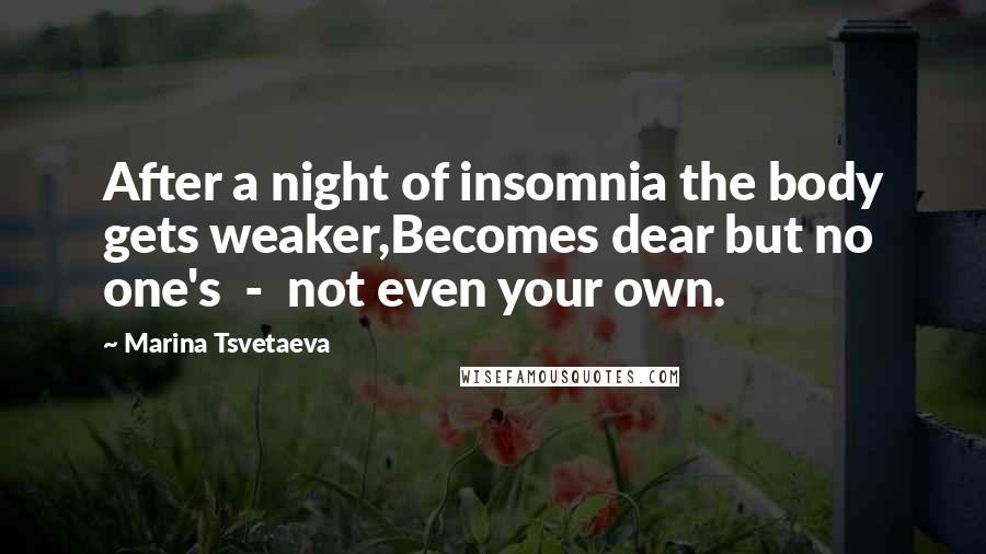 Marina Tsvetaeva Quotes: After a night of insomnia the body gets weaker,Becomes dear but no one's  -  not even your own.