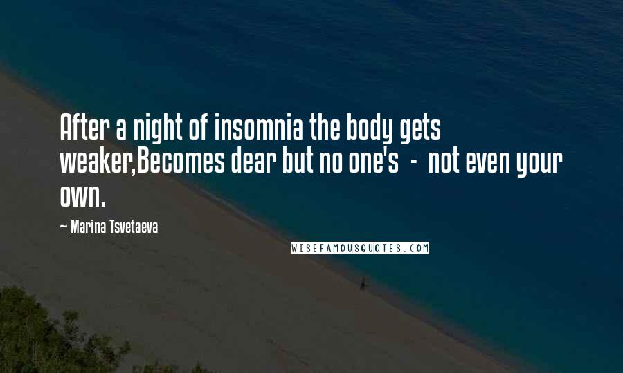 Marina Tsvetaeva Quotes: After a night of insomnia the body gets weaker,Becomes dear but no one's  -  not even your own.