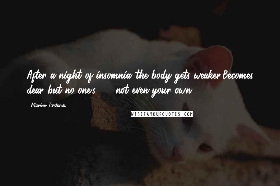 Marina Tsvetaeva Quotes: After a night of insomnia the body gets weaker,Becomes dear but no one's  -  not even your own.