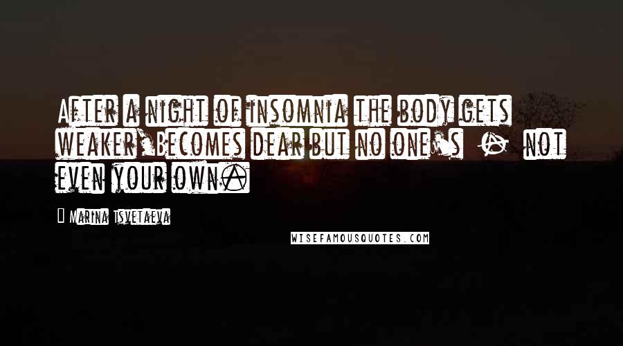 Marina Tsvetaeva Quotes: After a night of insomnia the body gets weaker,Becomes dear but no one's - not even your own.