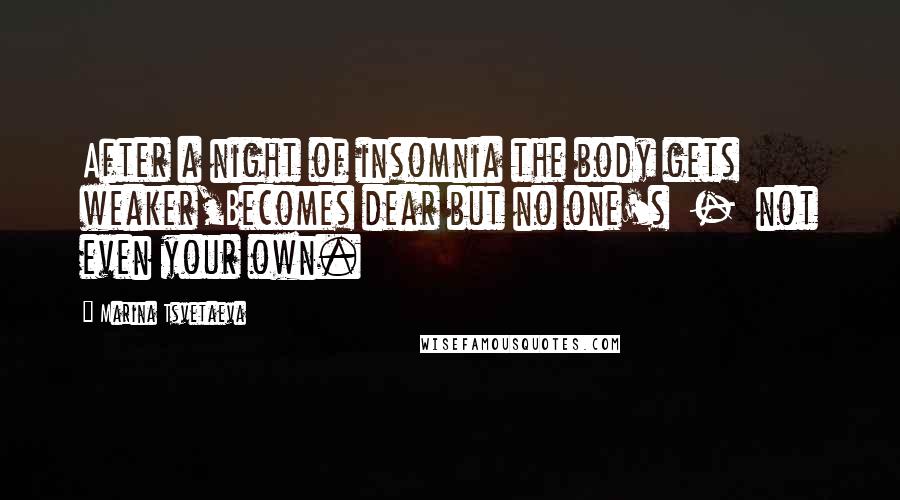 Marina Tsvetaeva Quotes: After a night of insomnia the body gets weaker,Becomes dear but no one's  -  not even your own.