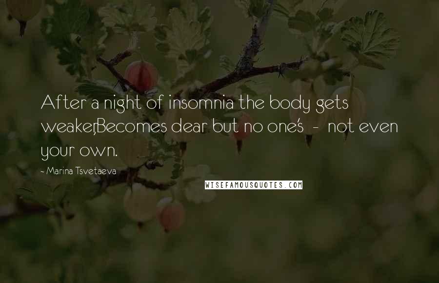 Marina Tsvetaeva Quotes: After a night of insomnia the body gets weaker,Becomes dear but no one's  -  not even your own.