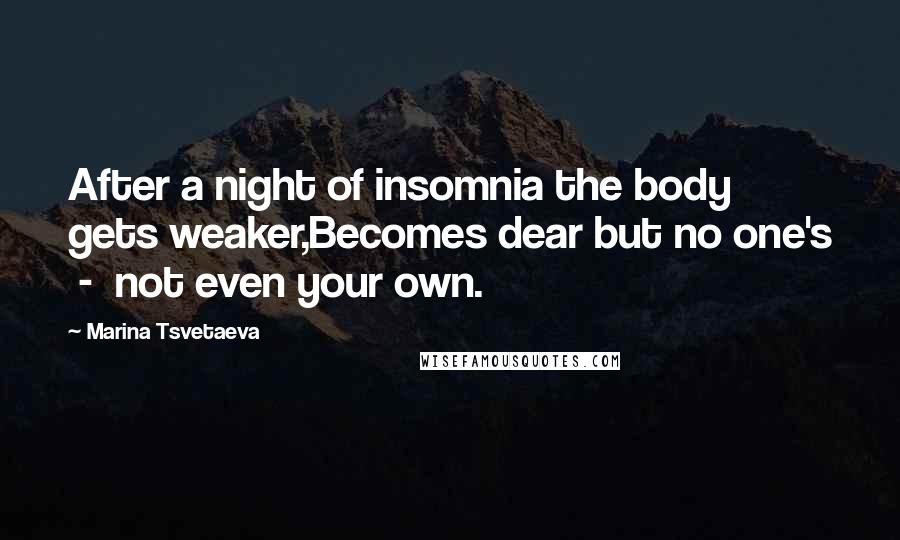 Marina Tsvetaeva Quotes: After a night of insomnia the body gets weaker,Becomes dear but no one's  -  not even your own.