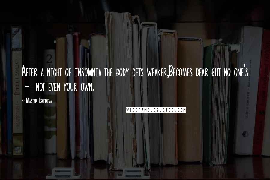 Marina Tsvetaeva Quotes: After a night of insomnia the body gets weaker,Becomes dear but no one's  -  not even your own.