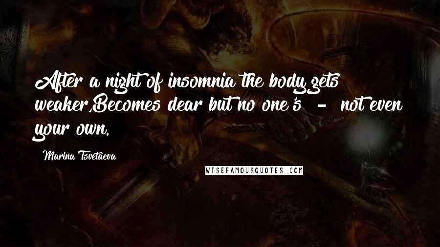 Marina Tsvetaeva Quotes: After a night of insomnia the body gets weaker,Becomes dear but no one's  -  not even your own.