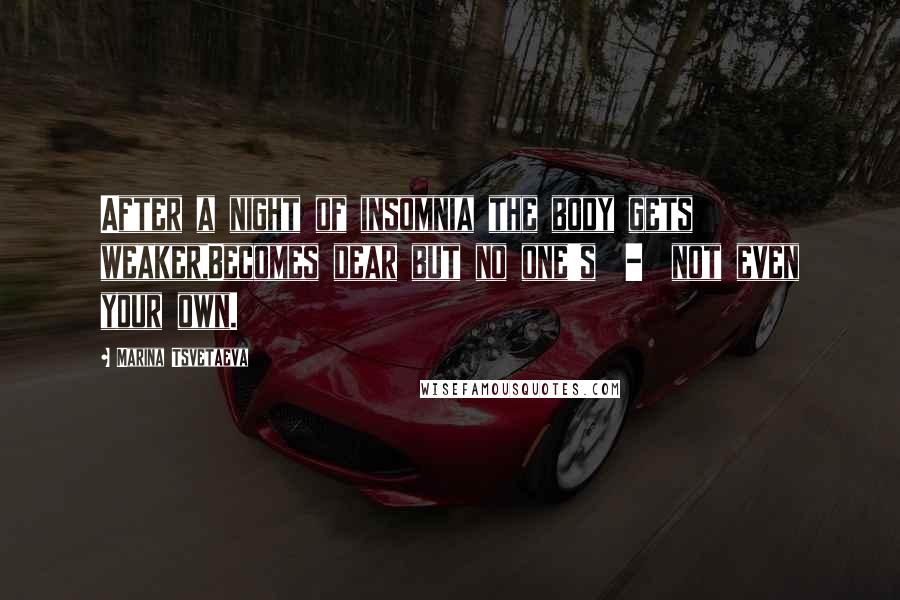 Marina Tsvetaeva Quotes: After a night of insomnia the body gets weaker,Becomes dear but no one's  -  not even your own.