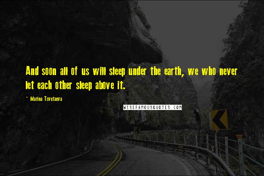 Marina Tsvetaeva Quotes: And soon all of us will sleep under the earth, we who never let each other sleep above it.