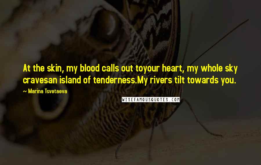 Marina Tsvetaeva Quotes: At the skin, my blood calls out toyour heart, my whole sky cravesan island of tenderness.My rivers tilt towards you.