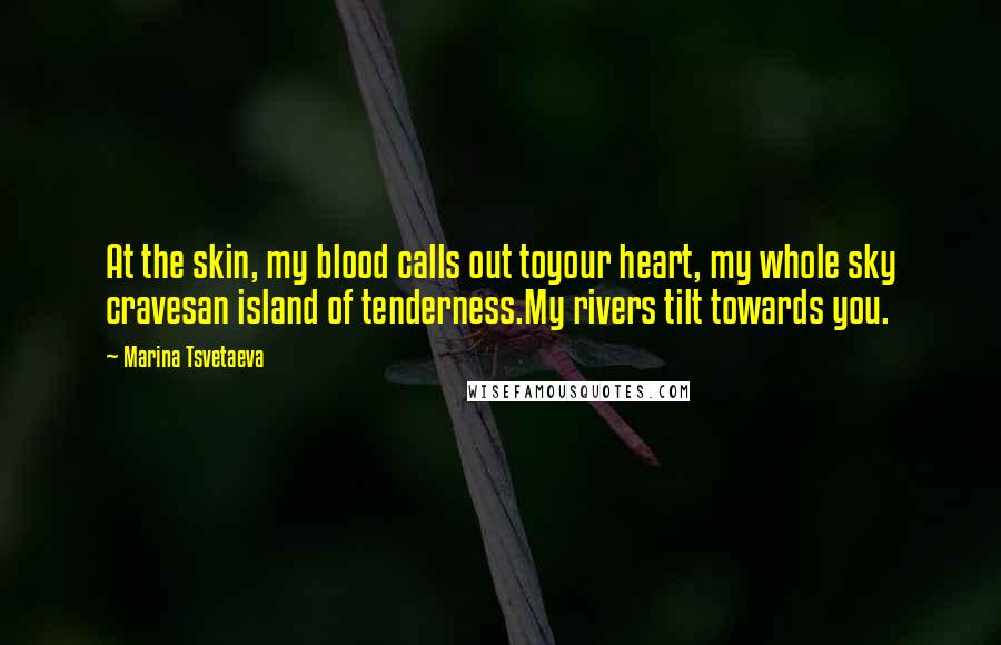 Marina Tsvetaeva Quotes: At the skin, my blood calls out toyour heart, my whole sky cravesan island of tenderness.My rivers tilt towards you.