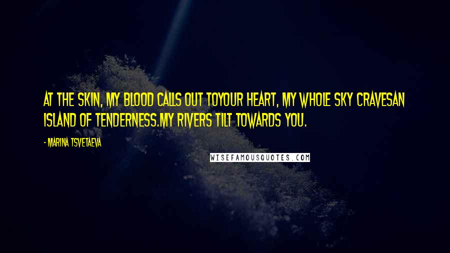 Marina Tsvetaeva Quotes: At the skin, my blood calls out toyour heart, my whole sky cravesan island of tenderness.My rivers tilt towards you.