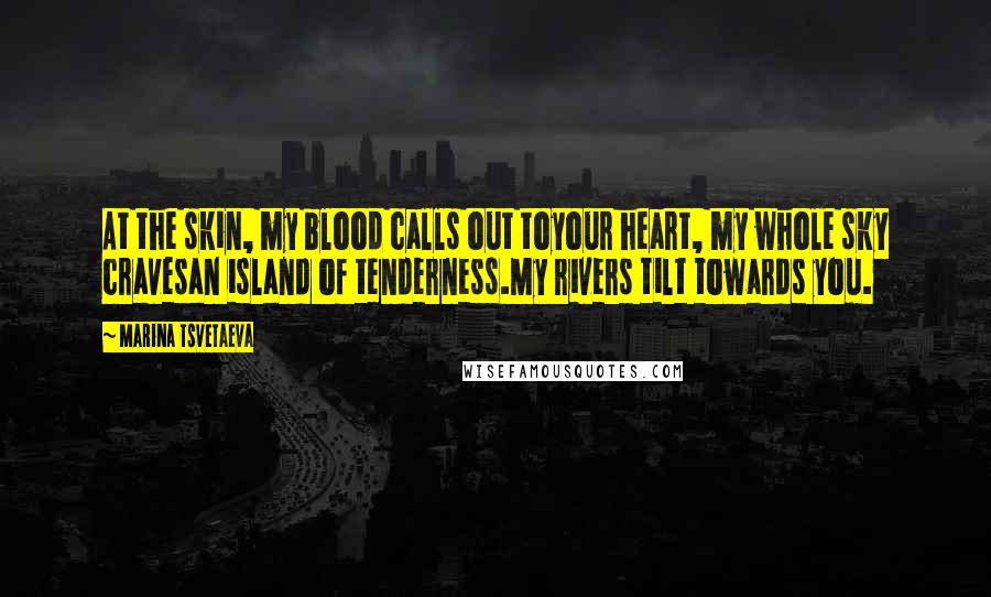 Marina Tsvetaeva Quotes: At the skin, my blood calls out toyour heart, my whole sky cravesan island of tenderness.My rivers tilt towards you.