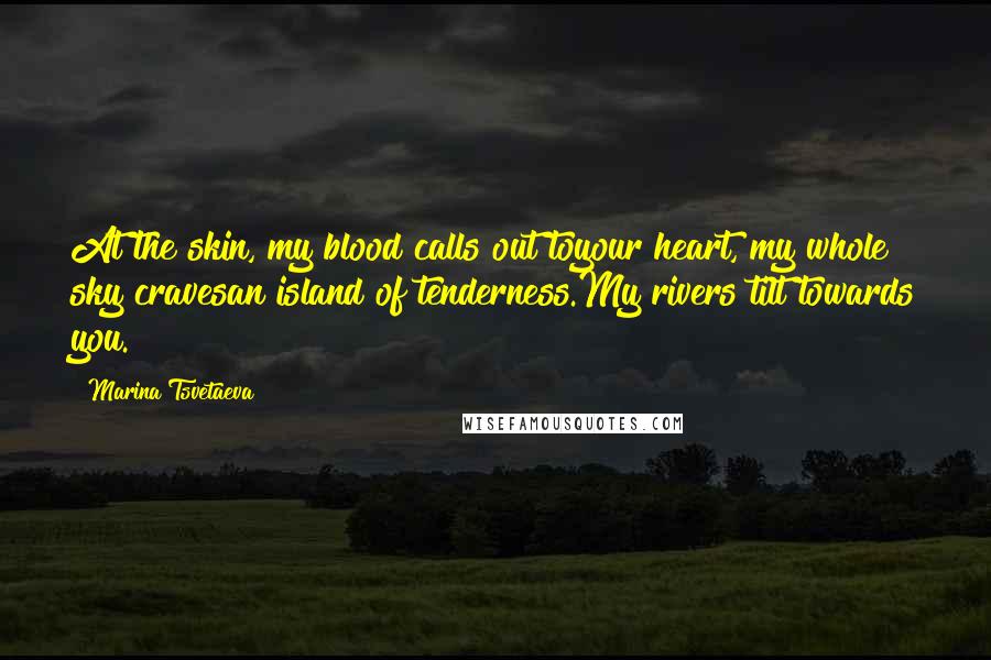 Marina Tsvetaeva Quotes: At the skin, my blood calls out toyour heart, my whole sky cravesan island of tenderness.My rivers tilt towards you.