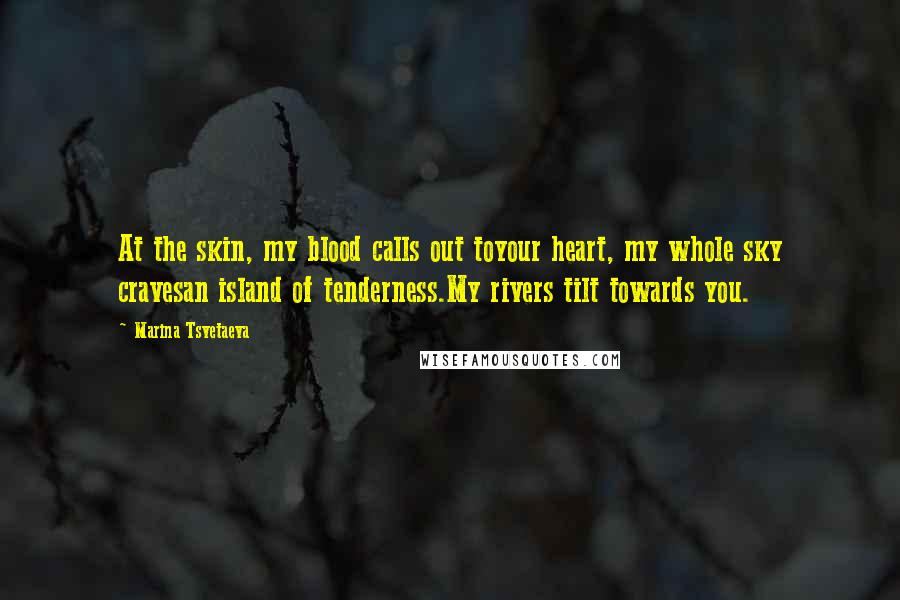 Marina Tsvetaeva Quotes: At the skin, my blood calls out toyour heart, my whole sky cravesan island of tenderness.My rivers tilt towards you.