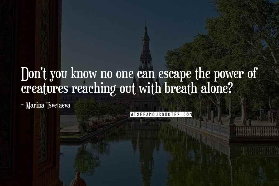 Marina Tsvetaeva Quotes: Don't you know no one can escape the power of creatures reaching out with breath alone?