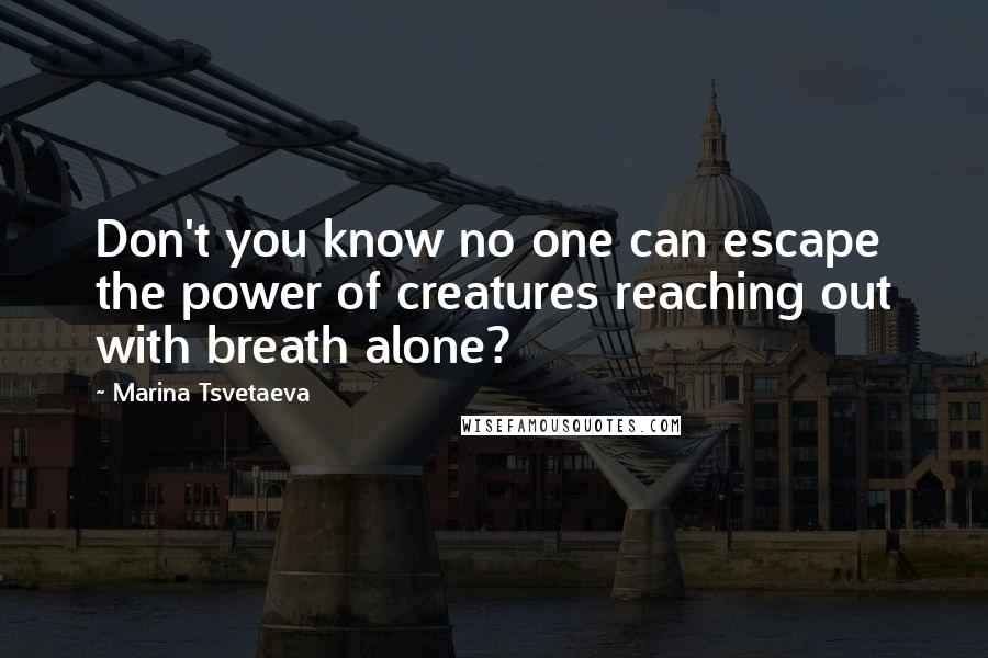 Marina Tsvetaeva Quotes: Don't you know no one can escape the power of creatures reaching out with breath alone?