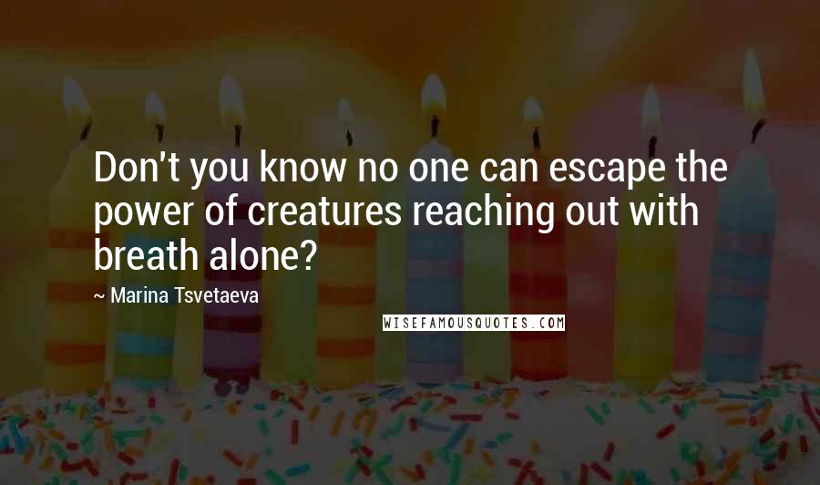 Marina Tsvetaeva Quotes: Don't you know no one can escape the power of creatures reaching out with breath alone?