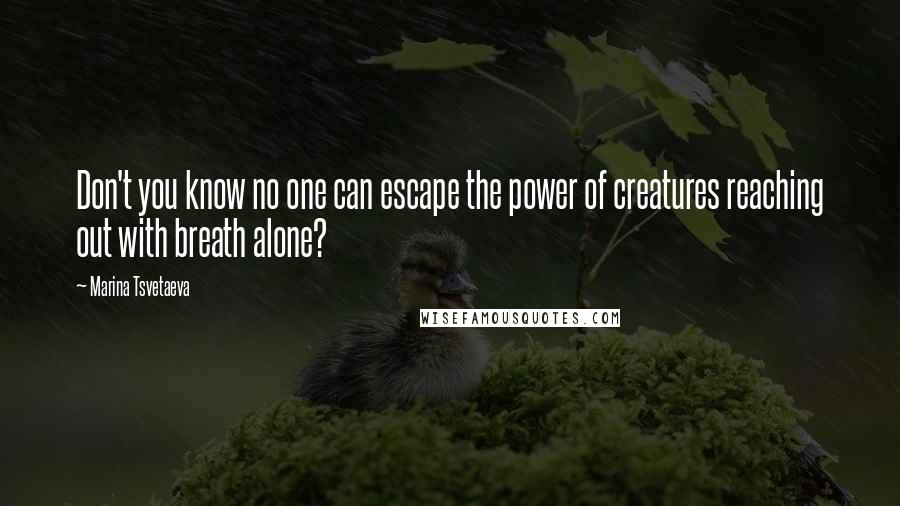 Marina Tsvetaeva Quotes: Don't you know no one can escape the power of creatures reaching out with breath alone?