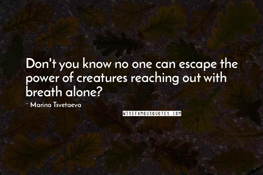 Marina Tsvetaeva Quotes: Don't you know no one can escape the power of creatures reaching out with breath alone?