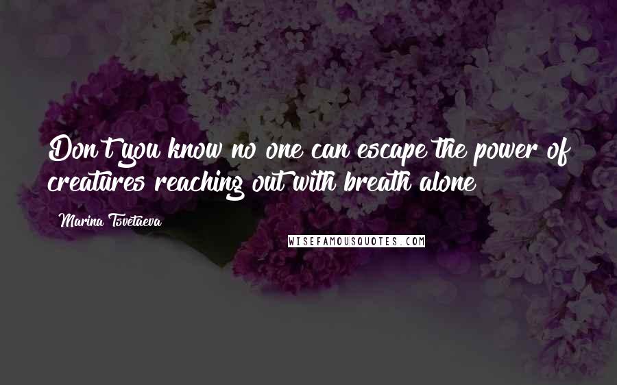 Marina Tsvetaeva Quotes: Don't you know no one can escape the power of creatures reaching out with breath alone?