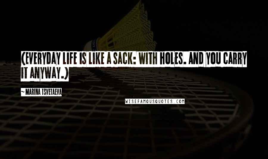 Marina Tsvetaeva Quotes: (Everyday life is like a sack: with holes. And you carry it anyway.)