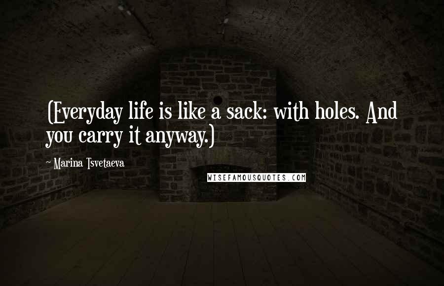 Marina Tsvetaeva Quotes: (Everyday life is like a sack: with holes. And you carry it anyway.)