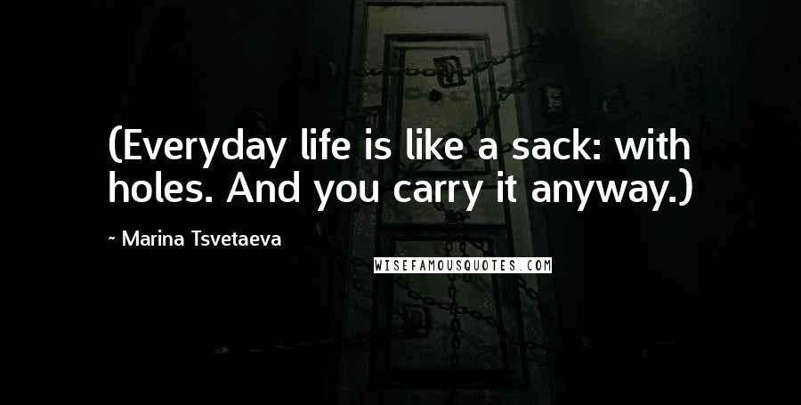 Marina Tsvetaeva Quotes: (Everyday life is like a sack: with holes. And you carry it anyway.)