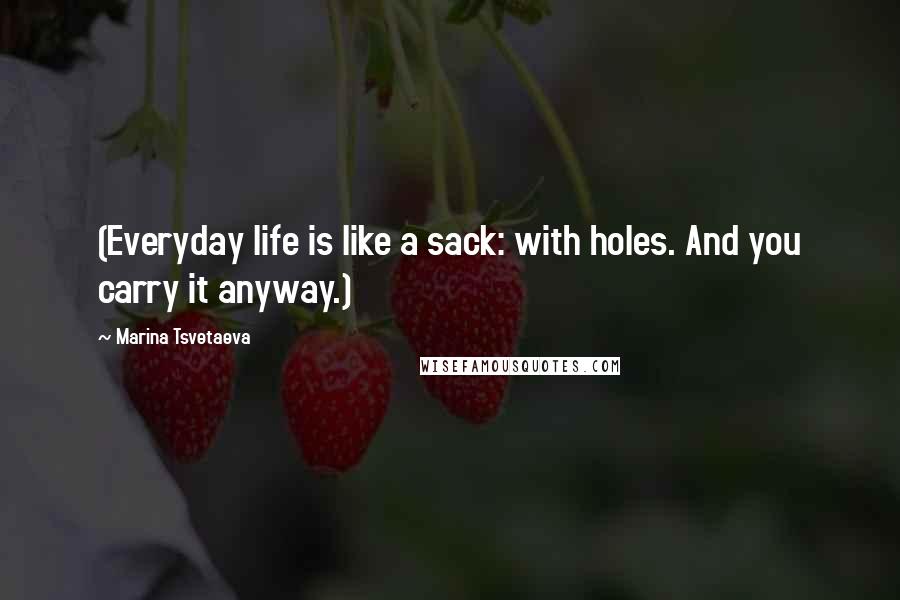 Marina Tsvetaeva Quotes: (Everyday life is like a sack: with holes. And you carry it anyway.)