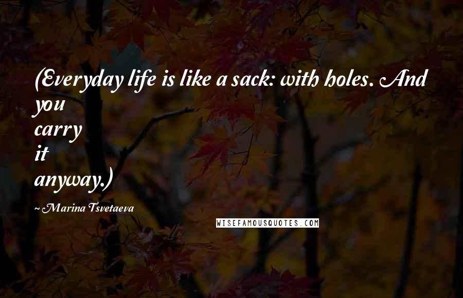Marina Tsvetaeva Quotes: (Everyday life is like a sack: with holes. And you carry it anyway.)