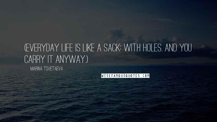 Marina Tsvetaeva Quotes: (Everyday life is like a sack: with holes. And you carry it anyway.)