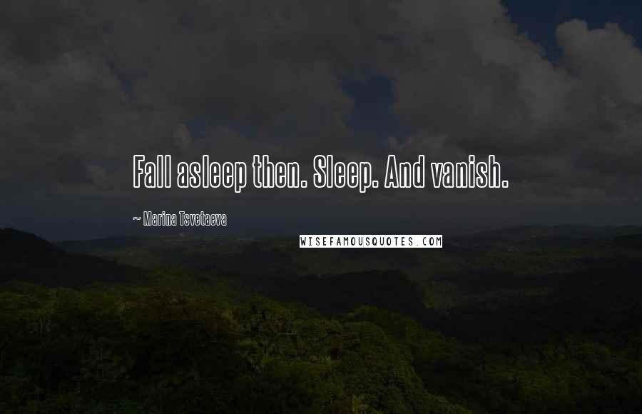 Marina Tsvetaeva Quotes: Fall asleep then. Sleep. And vanish.