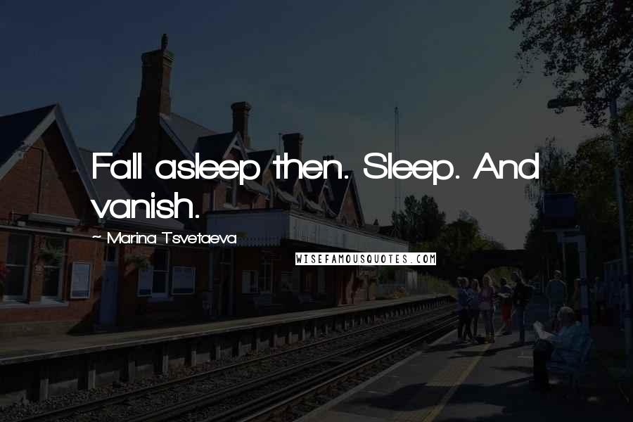 Marina Tsvetaeva Quotes: Fall asleep then. Sleep. And vanish.