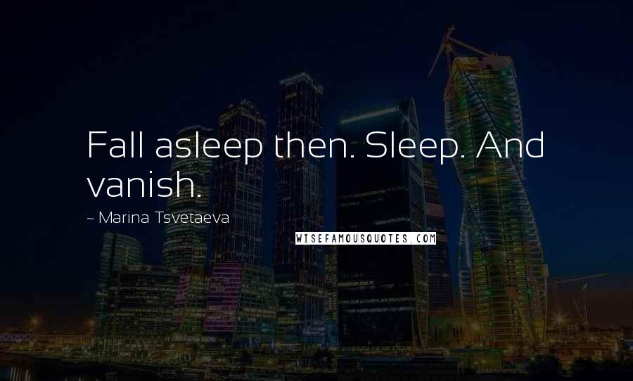 Marina Tsvetaeva Quotes: Fall asleep then. Sleep. And vanish.