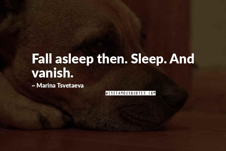 Marina Tsvetaeva Quotes: Fall asleep then. Sleep. And vanish.
