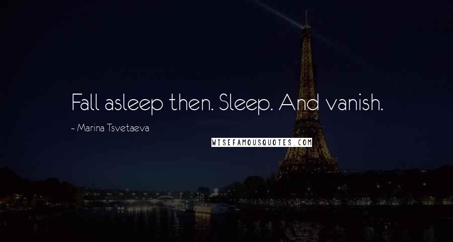 Marina Tsvetaeva Quotes: Fall asleep then. Sleep. And vanish.