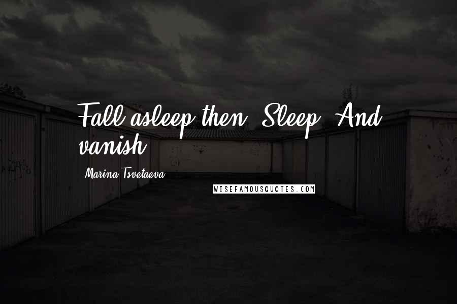 Marina Tsvetaeva Quotes: Fall asleep then. Sleep. And vanish.