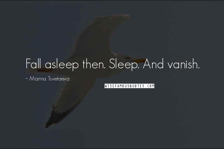 Marina Tsvetaeva Quotes: Fall asleep then. Sleep. And vanish.