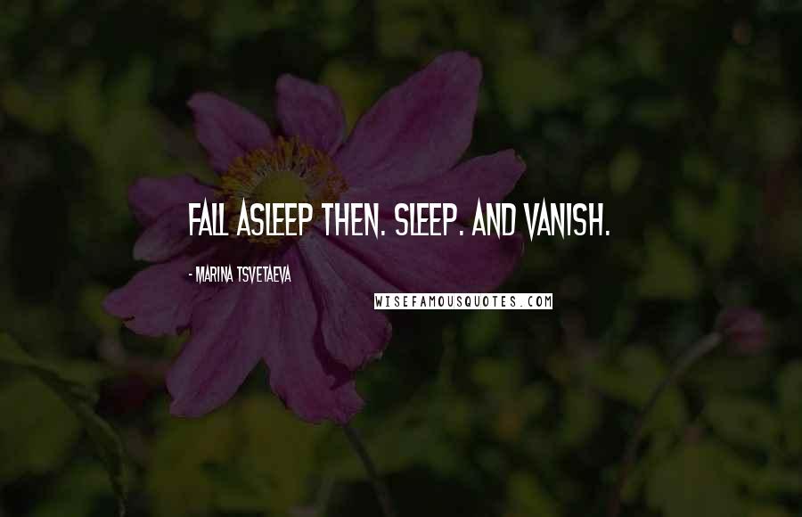 Marina Tsvetaeva Quotes: Fall asleep then. Sleep. And vanish.