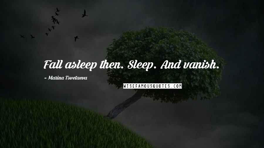 Marina Tsvetaeva Quotes: Fall asleep then. Sleep. And vanish.
