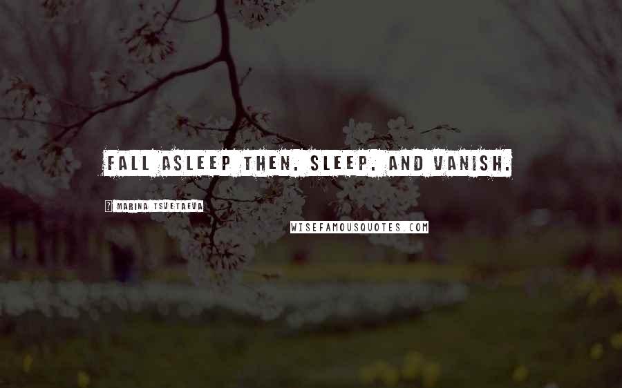 Marina Tsvetaeva Quotes: Fall asleep then. Sleep. And vanish.